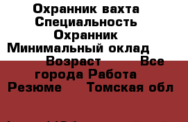 Охранник вахта › Специальность ­ Охранник › Минимальный оклад ­ 55 000 › Возраст ­ 43 - Все города Работа » Резюме   . Томская обл.